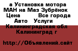 а Установка мотора МАН на Маз Зубрёнок  › Цена ­ 250 - Все города Авто » Услуги   . Калининградская обл.,Калининград г.